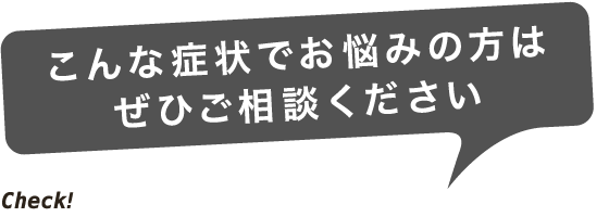 こんな症状でお悩みの方はぜひご相談ください